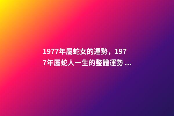 1977年屬蛇女的運勢，1977年屬蛇人一生的整體運勢 1977生肖蛇女一生的命運1977年屬蛇女的是什么命-第1張-觀點-玄機派